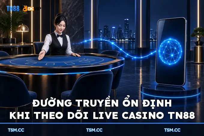 Đường truyền ổn định khi theo dõi Live Casino TN88